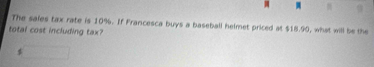 The sales tax rate is 10%. If Francesca buys a baseball helmet priced at $18.90, what will be the 
total cost including tax?