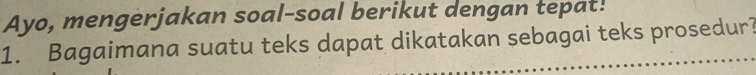 Ayo, mengerjakan soal-soal berikut dengan tepat! 
1. Bagaimana suatu teks dapat dikatakan sebagai teks prosedur?