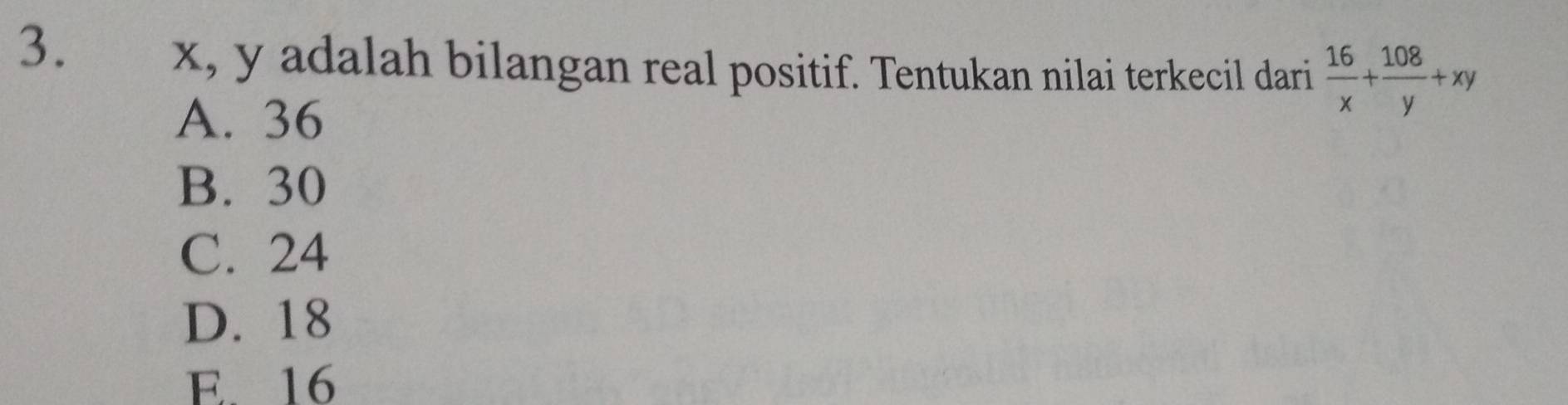 x, y adalah bilangan real positif. Tentukan nilai terkecil dari  16/x + 108/y +xy
A. 36
B. 30
C. 24
D. 18
E. 16