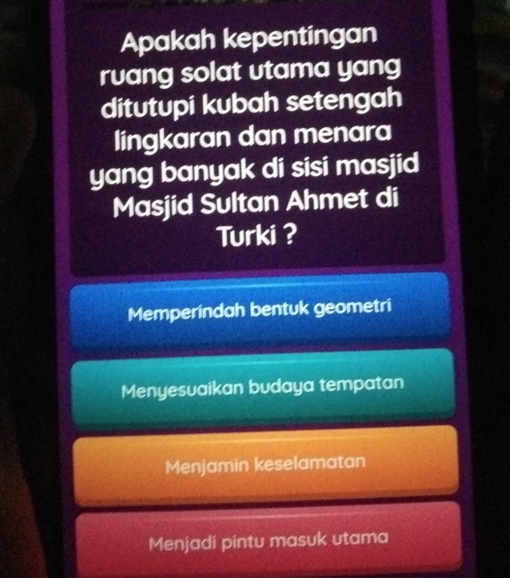 Apakah kepentingan
ruang solat utama yang
ditutupi kubah setengah
lingkaran dan menara
yang banyak di sisi masjid
Masjid Sultan Ahmet di
Turki ?
Memperindah bentuk geometri
Menyesuaikan budaya tempatan
Menjamin keselamatan
Menjadi pintu masuk utama