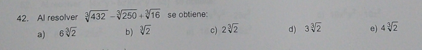 Al resolver sqrt[3](432)-sqrt[3](250)+sqrt[3](16) se obtiene:
a) 6sqrt[3](2) b) sqrt[3](2) c) 2sqrt[3](2) d) 3sqrt[3](2) e) 4sqrt[3](2)