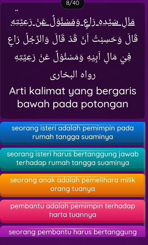 8/40
driej je joźuōō El ojiw jlō
ɛlj j÷jlg ji8 jó ji △qu- g jis
dxiej jé jgiuōō diī jiō jò
SL1 olg
Arti kalimat yang bergaris
bawah pada potongan
seorang isteri adalah pemimpin pada
rumah tangga suaminya
seorang isteri harus bertanggung jawab
terhadap rumah tangga suaminya
seorang anak adalah pemelihara milik
orang tuanya
pembantu adalah pemimpin terhadap
harta tuannya
seorang pembantu harus bertanggung