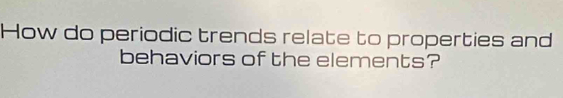 How do periodic trends relate to properties and 
behaviors of the elements?