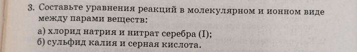 Составьте уравнения реакцηий в молекулярном и иоенноемвΒиде 
между парами вешеств: 
а) хлорид натрия и нитрат серебра (I); 
б) сульфид калияи серная кислота.