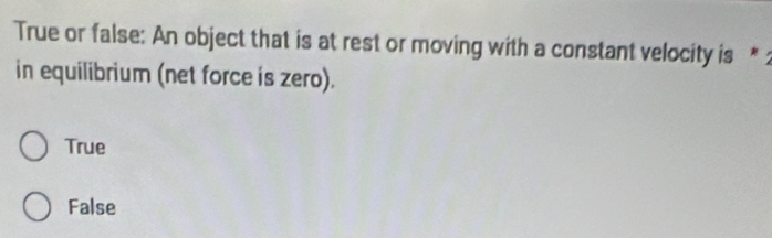 True or false: An object that is at rest or moving with a constant velocity is * :
in equilibrium (net force is zero).
True
False