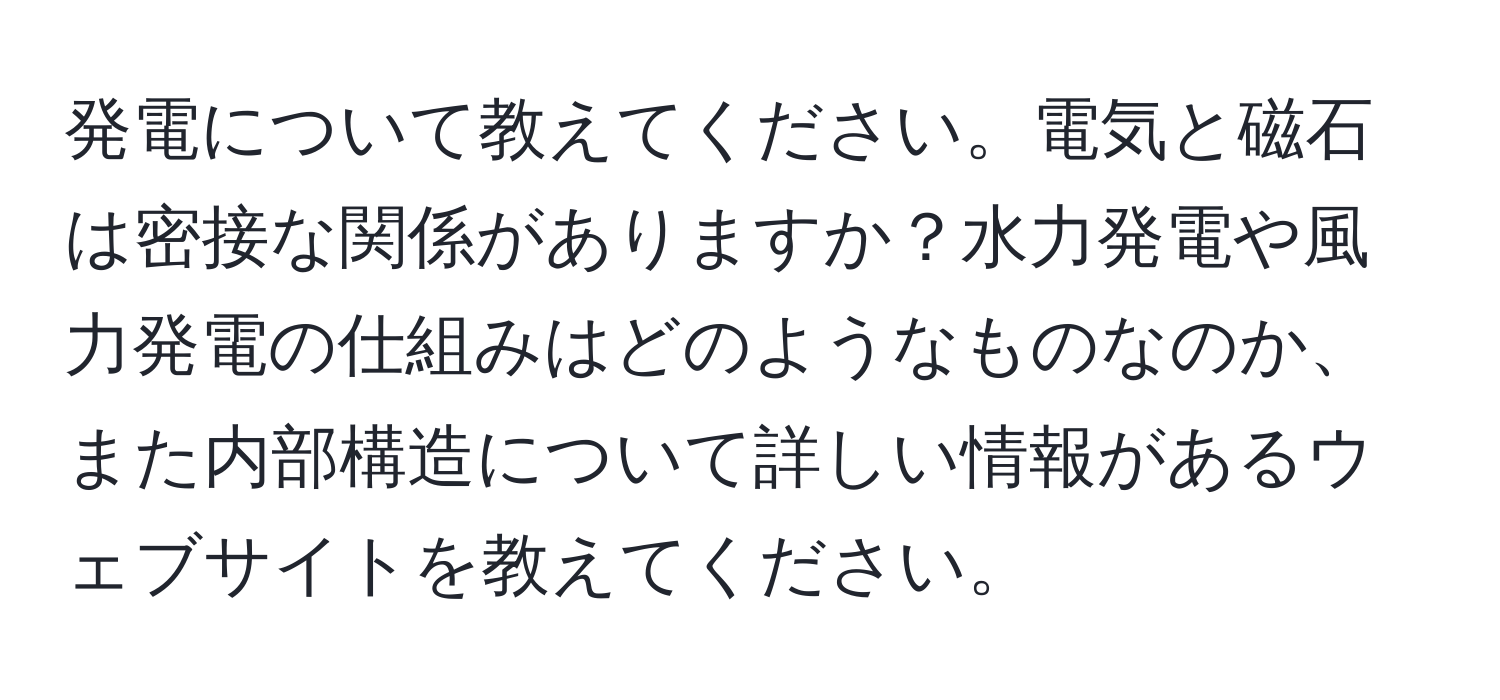 発電について教えてください。電気と磁石は密接な関係がありますか？水力発電や風力発電の仕組みはどのようなものなのか、また内部構造について詳しい情報があるウェブサイトを教えてください。