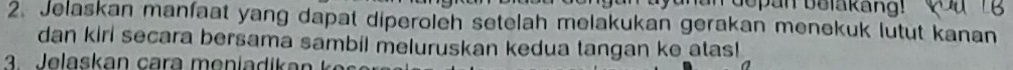 opan bulakang! you r 
2. Jelaskan manfaat yang dapat diperoleh setelah melakukan gerakan menekuk lutut kanan 
dan kirl secara bersama sambil meluruskan kedua tangan ke atas! 
a Jelaskan cara men i a dika n k