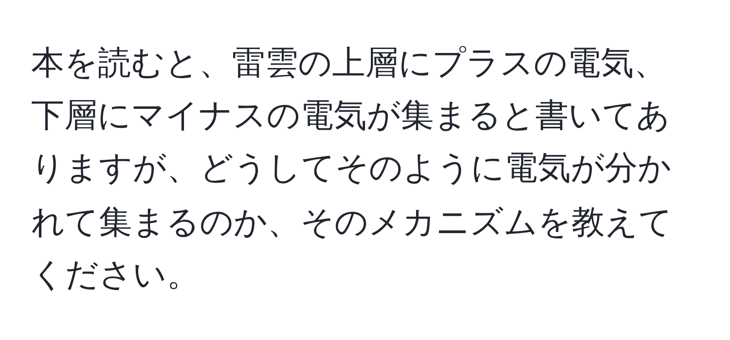 本を読むと、雷雲の上層にプラスの電気、下層にマイナスの電気が集まると書いてありますが、どうしてそのように電気が分かれて集まるのか、そのメカニズムを教えてください。