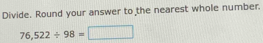 Divide. Round your answer to the nearest whole number.
76,522/ 98=□