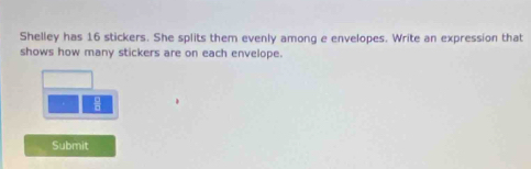 Shelley has 16 stickers. She splits them evenly among e envelopes. Write an expression that 
shows how many stickers are on each envelope. 
Submit