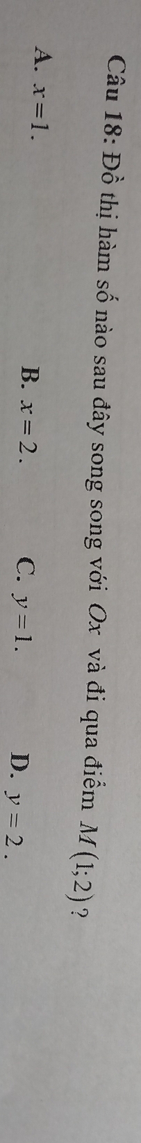 Đồ thị hàm số nào sau đây song song với Ox và đi qua điểm M(1;2) ?
A. x=1.
B. x=2. C. y=1. D. y=2.