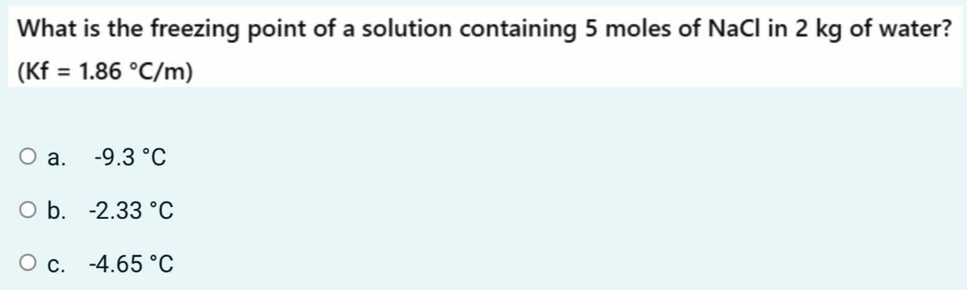 What is the freezing point of a solution containing 5 moles of NaCl in 2 kg of water?
(Kf=1.86°C/m)
a. -9.3°C
b. -2.33°C
C. -4.65°C