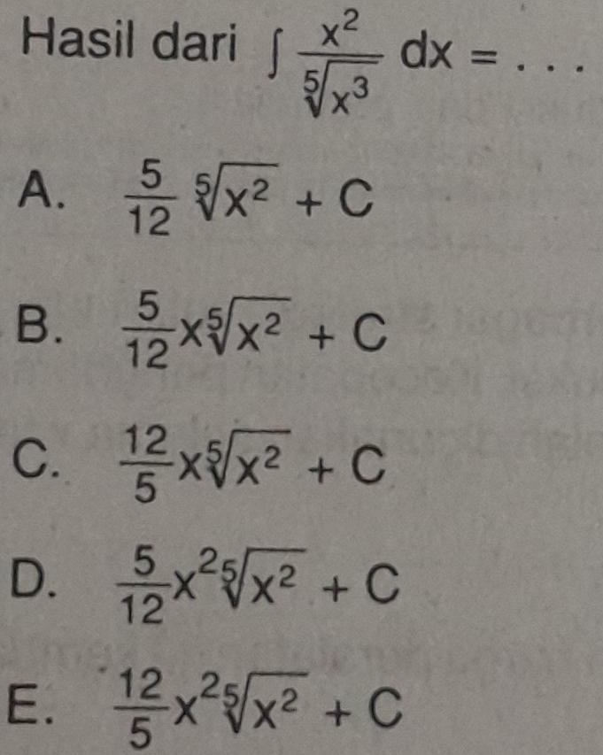 Hasil dari ∈t  x^2/sqrt[5](x^3) dx=... _
A.  5/12 sqrt[5](x^2)+C
B.  5/12 xsqrt[5](x^2)+C
C.  12/5 xsqrt[5](x^2)+C
D.  5/12 x^2sqrt[5](x^2)+C
E.  12/5 x^2sqrt[5](x^2)+C