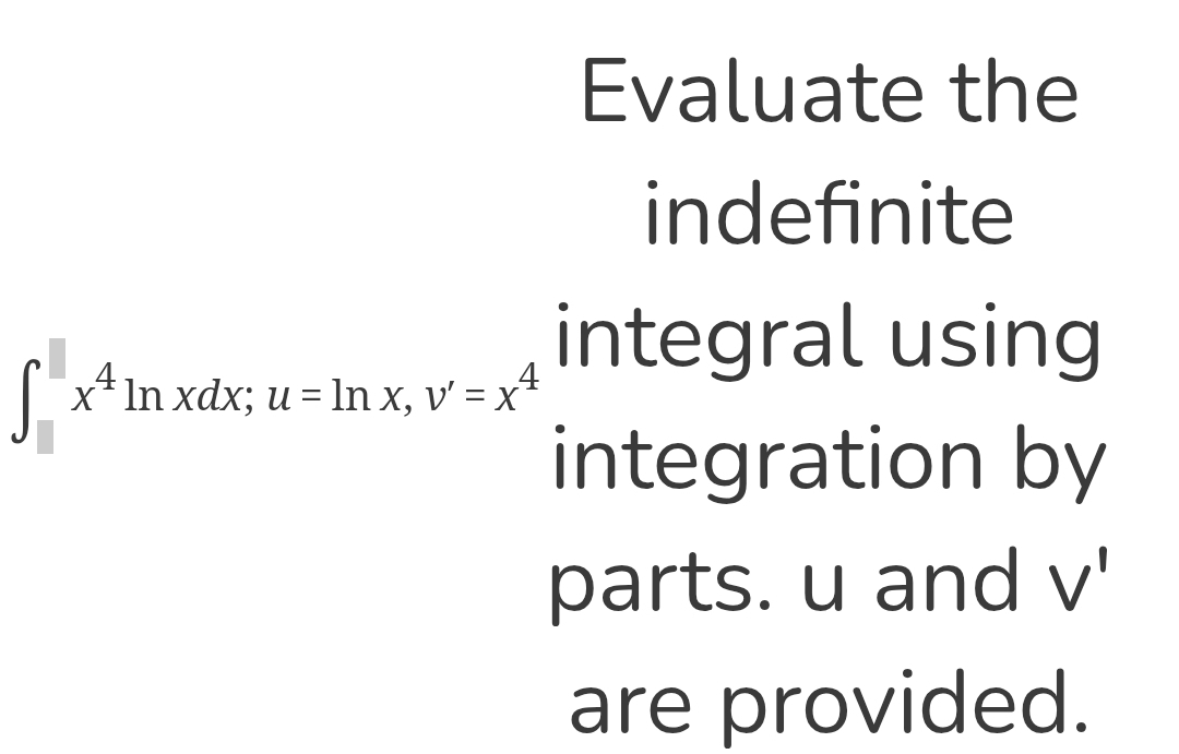 Evaluate the 
indefinite
∈t _(□)^(□)x^4ln xdx; u=ln x, v'=x^4
integral using 
integration by 
parts. u and V'
are provided.