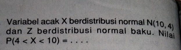 Variabel acak X berdistribusi normal N(10,4)
dan Z berdistribusi normal baku. Nilai
P(4 _