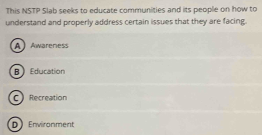 This NSTP Slab seeks to educate communities and its people on how to
understand and properly address certain issues that they are facing.
A Awareness
B Education
C Recreation
D Environment