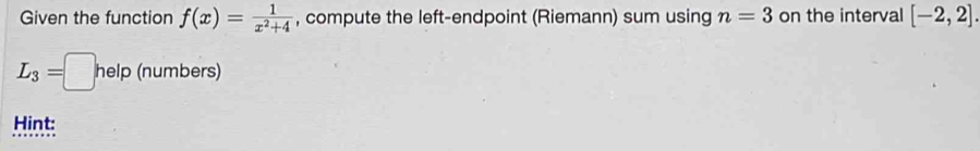 Given the function f(x)= 1/x^2+4  , compute the left-endpoint (Riemann) sum using n=3 on the interval [-2,2].
L_3=□ help(numbers)
Hint: