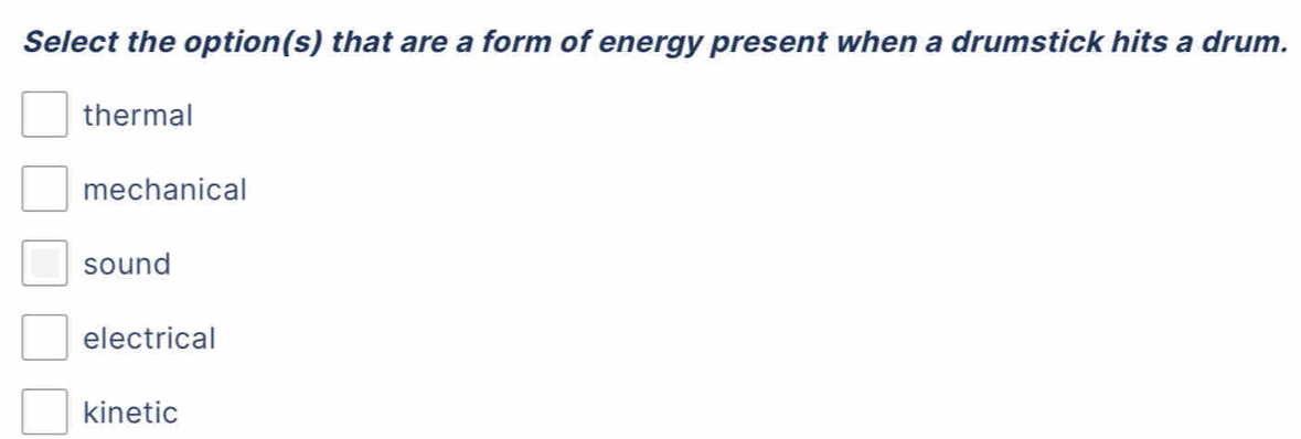 Select the option(s) that are a form of energy present when a drumstick hits a drum.
thermal
mechanical
sound
electrical
kinetic