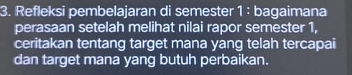 Refleksi pembelajaran di semester 1 : bagaimana 
perasaan setelah melihat nilai rapor semester 1, 
ceritakan tentang target mana yang telah tercapai 
dan target mana yang butuh perbaikan.