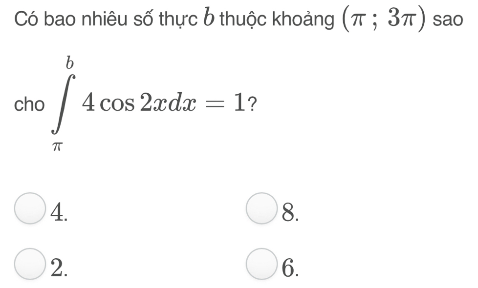 Có bao nhiêu số thực b thuộc khoảng (π ;3π ) sao
cho ∈tlimits _(π)^b4cos 2xdx=1 2
4.
8.
2.
6.