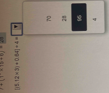 7+(1* 15+6)=28
[(5.12* 3)+0.64]+4=□
70
28
95
4