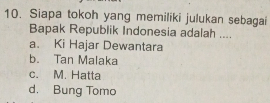 Siapa tokoh yang memiliki julukan sebagai
Bapak Republik Indonesia adalah ....
a. Ki Hajar Dewantara
b. Tan Malaka
c. M. Hatta
d. Bung Tomo