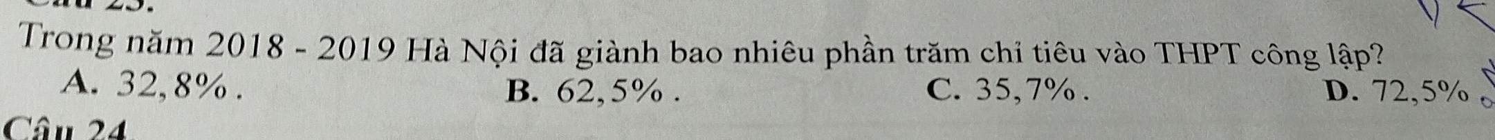 Trong năm 2018 - 2019 Hà Nội đã giành bao nhiêu phần trăm chỉ tiêu vào THPT công lập?
A. 32,8%. B. 62,5%. C. 35,7%. D. 72,5%
Câu 24