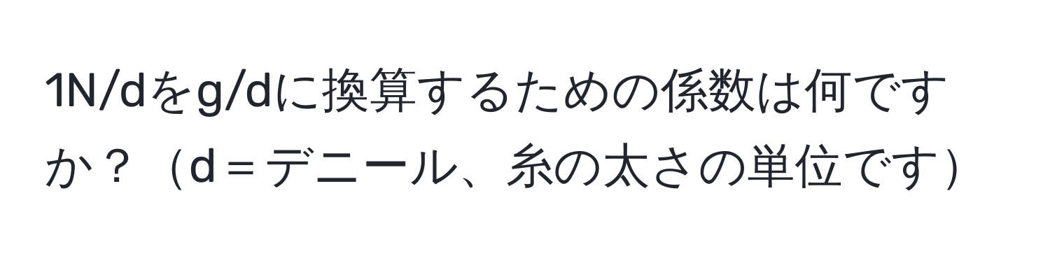 1N/dをg/dに換算するための係数は何ですか？d＝デニール、糸の太さの単位です