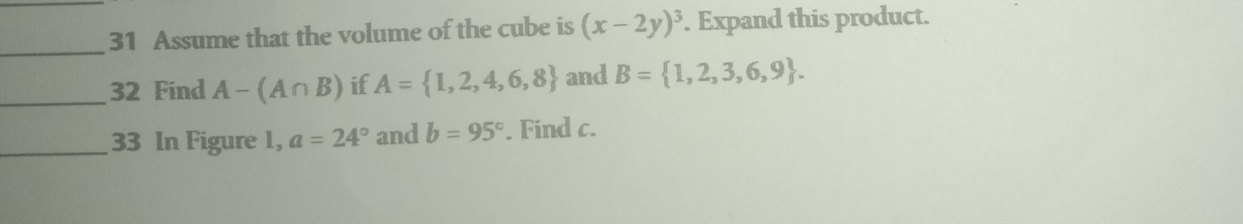 Assume that the volume of the cube is (x-2y)^3. Expand this product. 
_ 
_32 Find A-(A∩ B) if A= 1,2,4,6,8 and B= 1,2,3,6,9. 
_33 In Figure 1, a=24° and b=95°. Find c.