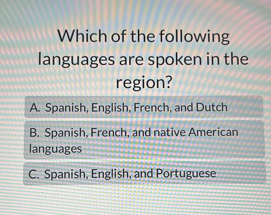 Which of the following
languages are spoken in the
region?
A. Spanish, English, French, and Dutch
B. Spanish, French, and native American
languages
C. Spanish, English, and Portuguese