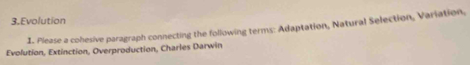 Evolution 
1. Please a cohesive paragraph connecting the following terms: Adaptation, Natural Selection, Variation, 
Evolution, Extinction, Overproduction, Charles Darwin