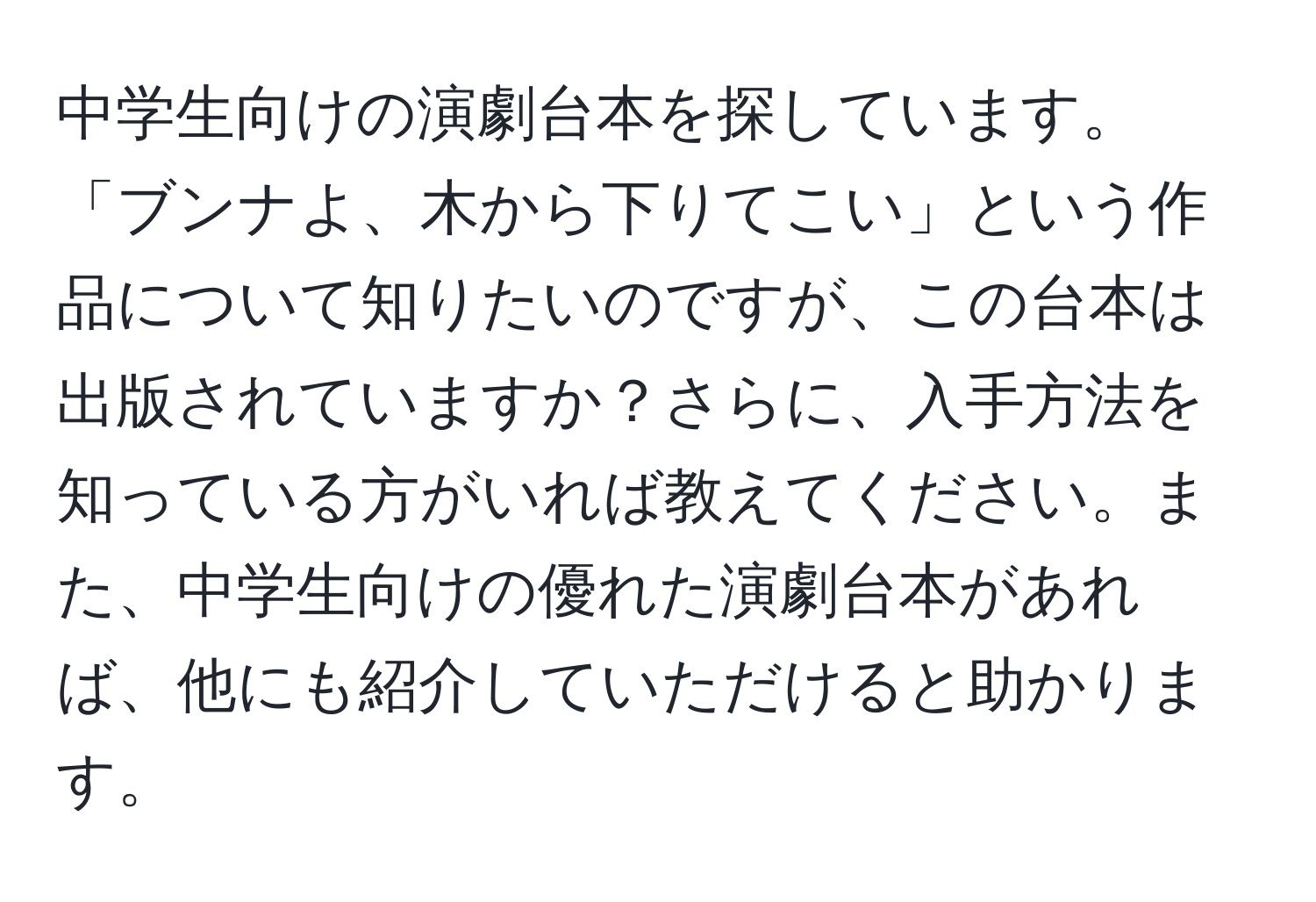 中学生向けの演劇台本を探しています。「ブンナよ、木から下りてこい」という作品について知りたいのですが、この台本は出版されていますか？さらに、入手方法を知っている方がいれば教えてください。また、中学生向けの優れた演劇台本があれば、他にも紹介していただけると助かります。