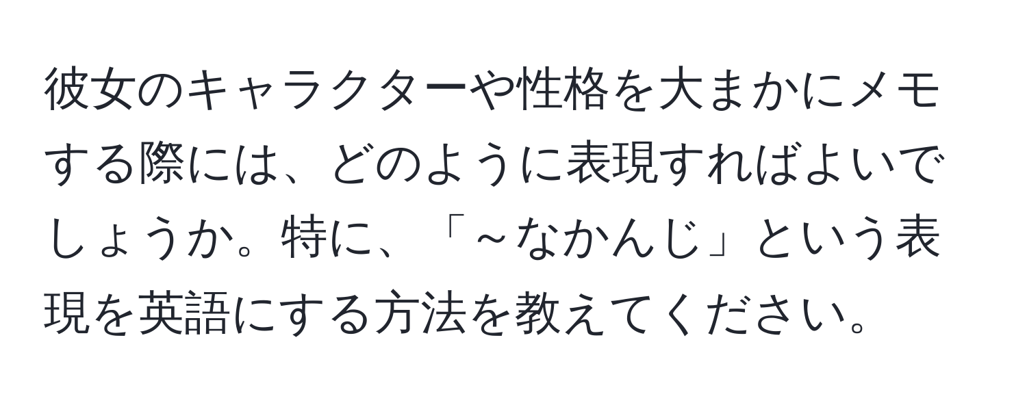 彼女のキャラクターや性格を大まかにメモする際には、どのように表現すればよいでしょうか。特に、「～なかんじ」という表現を英語にする方法を教えてください。