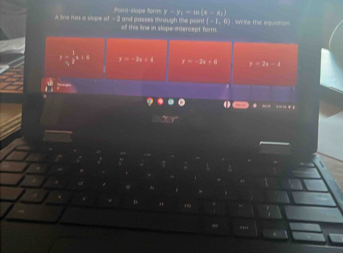 Point-slope form y-y_1=m(x-x_1)
A line has a slope of -2 and passes through the point (-1,0). Write the equation
of this line in slope-intercept form.
y= 1/4 x+6 y=-2x+4 y=-2x+0 y=2x-4
0ả 24 * 0