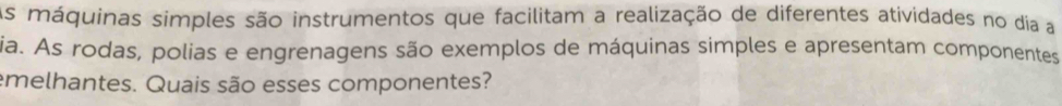 As máquinas simples são instrumentos que facilitam a realização de diferentes atívidades no dia a 
ia. As rodas, polias e engrenagens são exemplos de máquinas simples e apresentam componentes 
emelhantes. Quais são esses componentes?