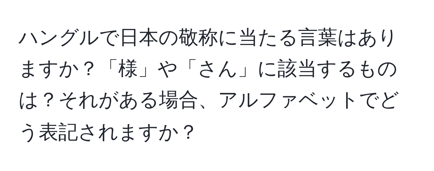 ハングルで日本の敬称に当たる言葉はありますか？「様」や「さん」に該当するものは？それがある場合、アルファベットでどう表記されますか？