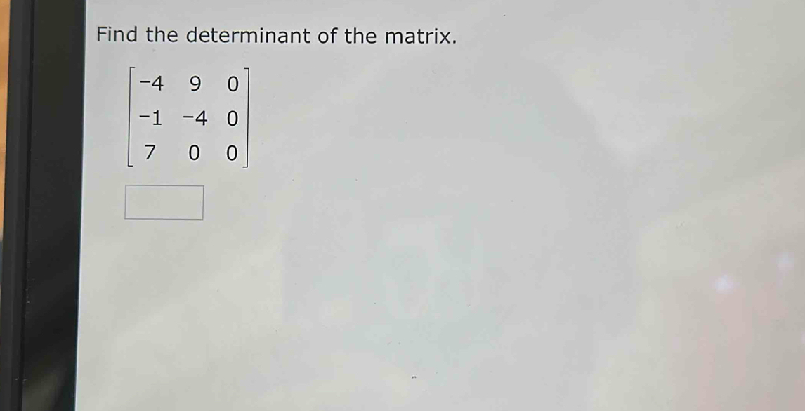 Find the determinant of the matrix.
beginbmatrix -4&9&0 -1&-4&0 7&0&0endbmatrix