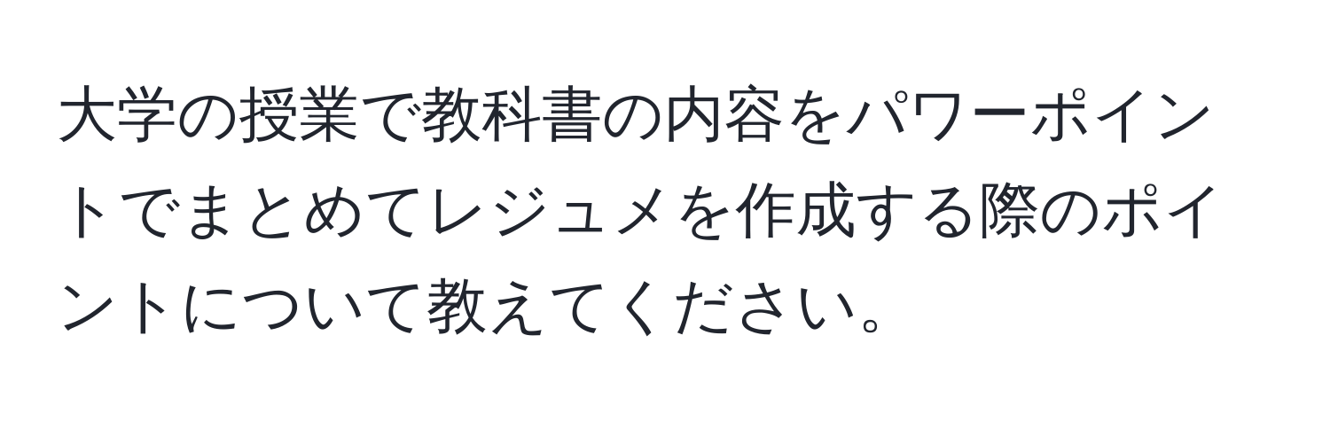 大学の授業で教科書の内容をパワーポイントでまとめてレジュメを作成する際のポイントについて教えてください。