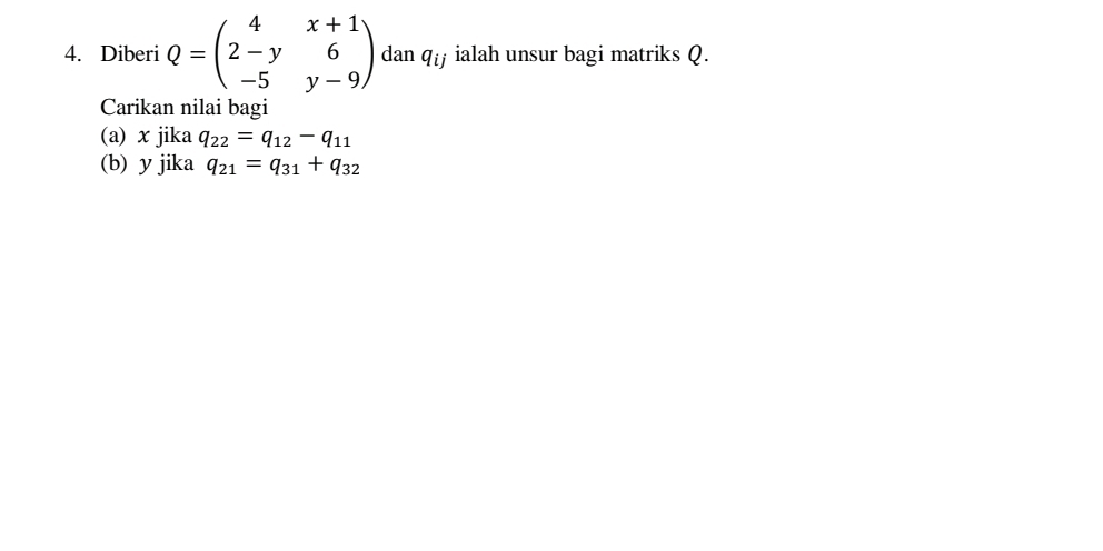 Diberi Q=beginpmatrix 4&x+1 2-y&6 -5&y-9endpmatrix dan q_ij ialah unsur bagi matriks Q. 
Carikan nilai bagi 
(a) x jika q_22=q_12-q_11
(b) y jika q_21=q_31+q_32