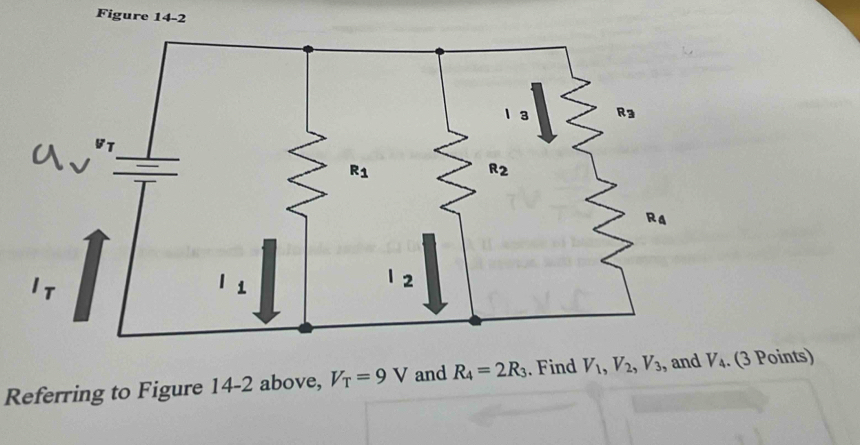 Figure 14-2
Referring to Figure 14-2 above, V_T=9V and R_4=2R_3. Find V_1,V_2,V_3 , and V_4. (3 Points)