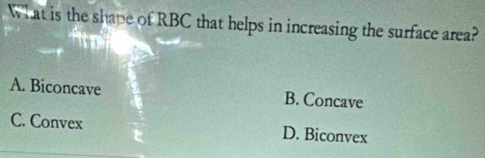 What is the shape of RBC that helps in increasing the surface area?
A. Biconcave B. Concave
C. Convex D. Biconvex