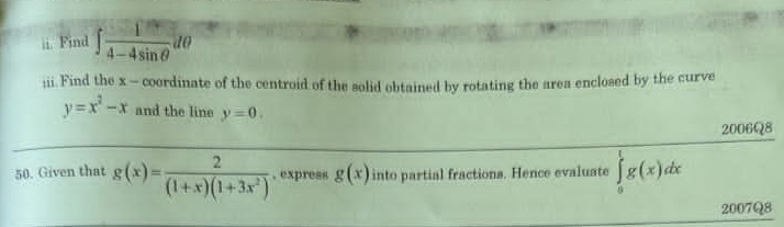 Find ∈t  1/4-4sin θ  dθ;ii. Find the x - coordinate of the centroid of the solid obtained by rotating the area enclosed by the curve
y=x^2-x and the line y=0. 
2006Q8 
50. Given that g(x)= 2/(1+x)(1+3x^2)  , express g(x) into partial fractions. Hence evaluate ∈tlimits _0^1g(x)dx
2007Q8