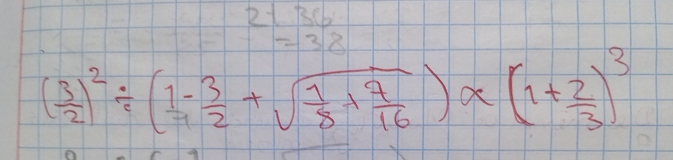 beginarrayr 2136 -38 endarray
( 3/2 )^2/ ( 1/7 - 3/2 +sqrt(frac 1)8+ 7/16 )* (1+ 2/3 )^3