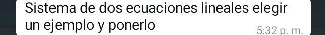 Sistema de dos ecuaciones lineales elegir 
un ejemplo y ponerlo
5:32 p. m.