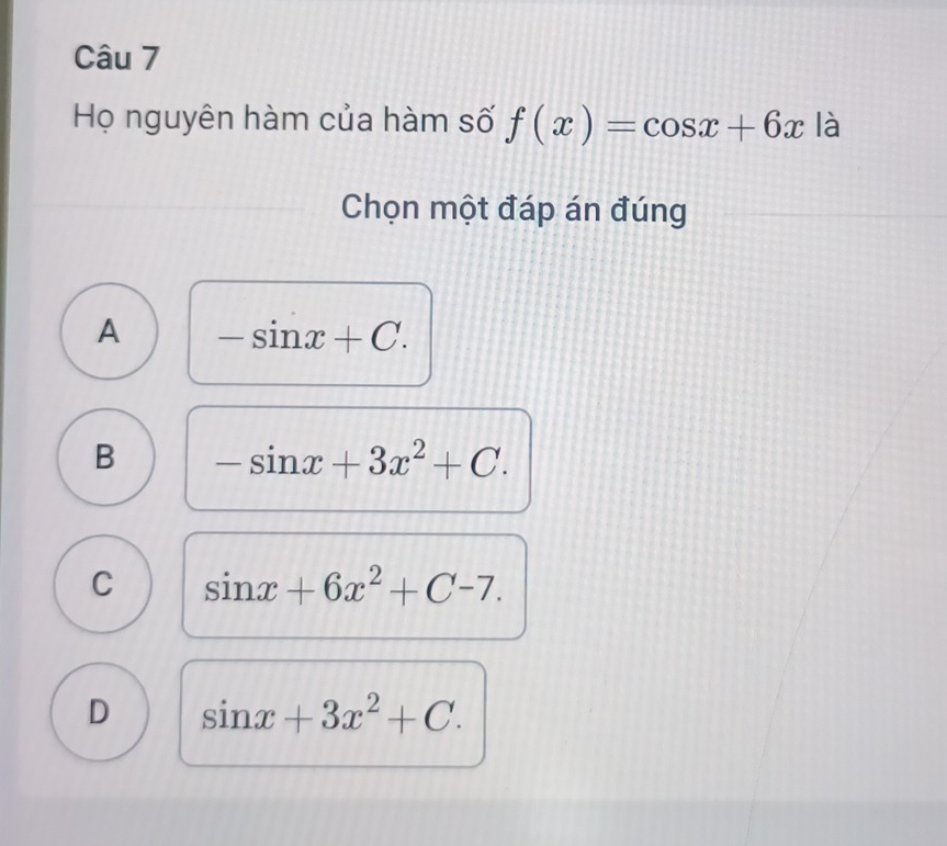 Họ nguyên hàm của hàm số f(x)=cos x+6x là
Chọn một đáp án đúng
A -sin x+C.
B -sin x+3x^2+C.
C sin x+6x^2+C-7.
D sin x+3x^2+C.