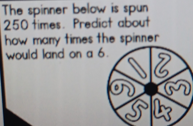 The spinner below is spun
250 times. Predict about 
how manry times the spinner. 
would land on a 6