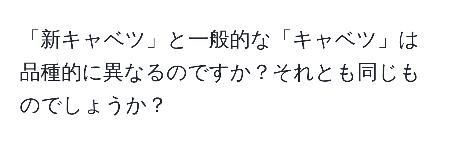 「新キャベツ」と一般的な「キャベツ」は品種的に異なるのですか？それとも同じものでしょうか？