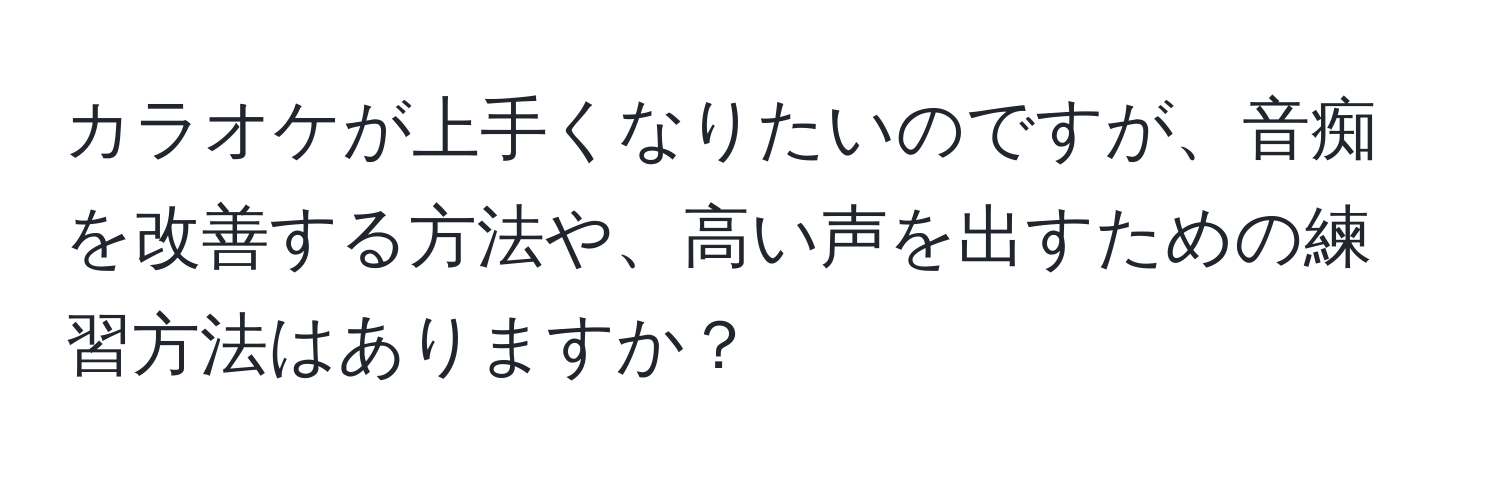 カラオケが上手くなりたいのですが、音痴を改善する方法や、高い声を出すための練習方法はありますか？