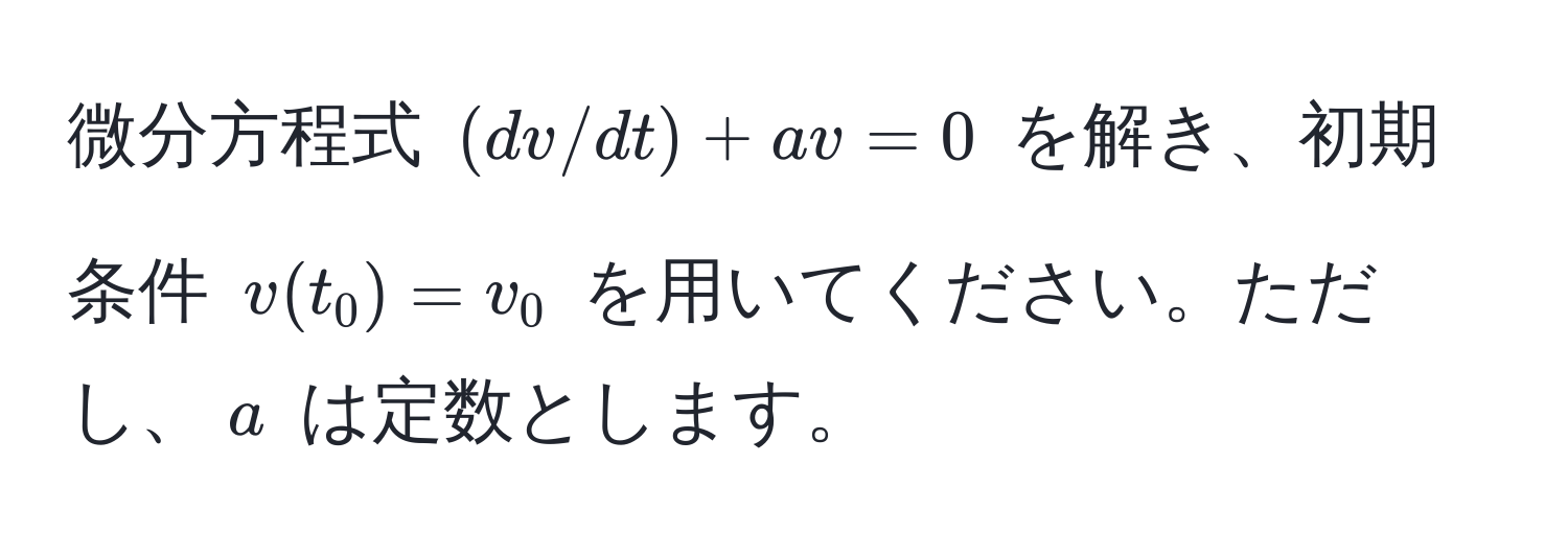 微分方程式 $(dv/dt) + av = 0$ を解き、初期条件 $v(t_0) = v_0$ を用いてください。ただし、$a$ は定数とします。