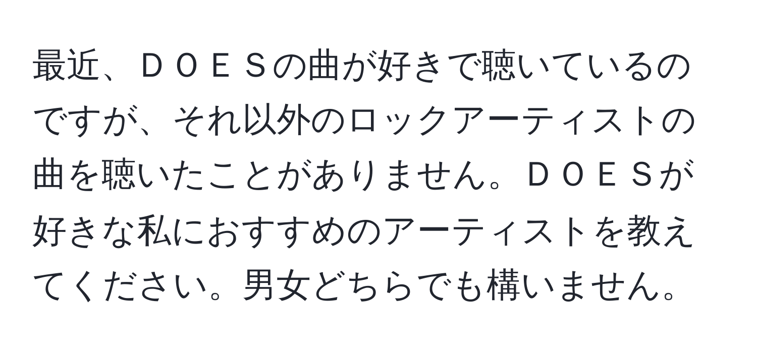 最近、ＤＯＥＳの曲が好きで聴いているのですが、それ以外のロックアーティストの曲を聴いたことがありません。ＤＯＥＳが好きな私におすすめのアーティストを教えてください。男女どちらでも構いません。